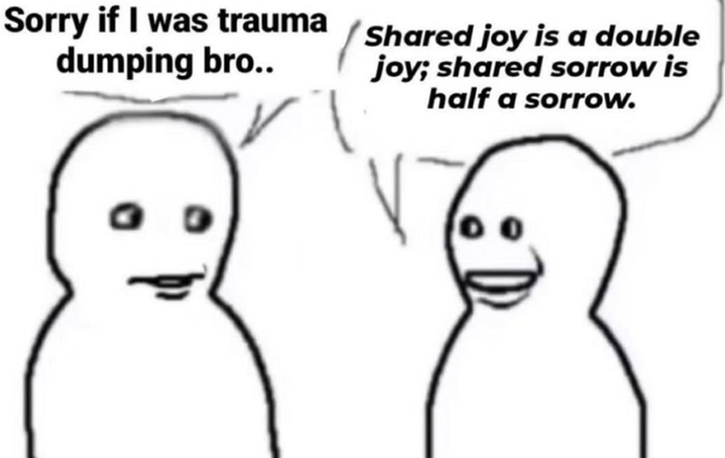 Sorry if I was trauma/Shared joy is a double dumping bro.. joy; shared sorrow is half a sorrow.