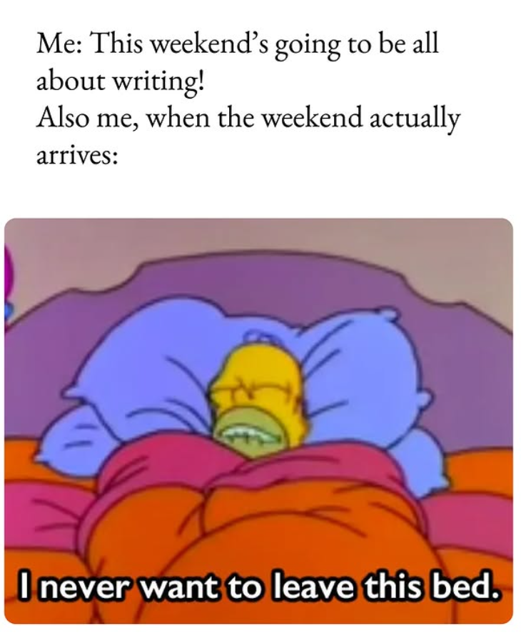 Me: This weekend's going to be all about writing! Also me, when the weekend actually arrives: I never want to leave this bed.