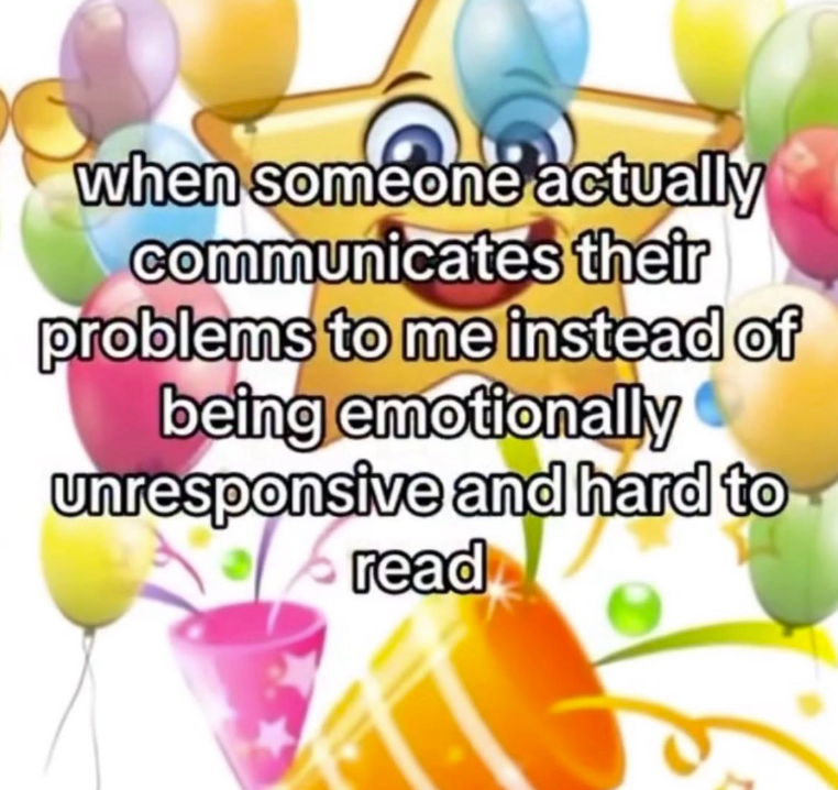 when someone actually communicates their problems to me instead of being emotionally unresponsive and hard to read
