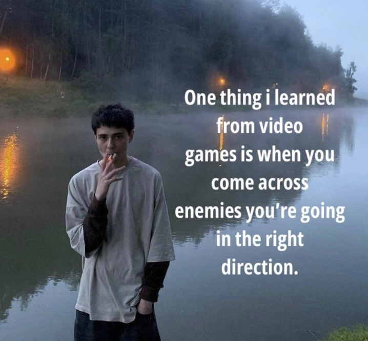 One thing i learned from video games is when you come across enemies you're going in the right direction.