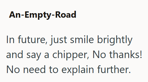 An-Empty-Road In future, just smile brightly and say a chipper, No thanks! No need to explain further.