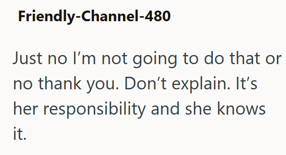 Friendly-Channel-480 Just no I'm not going to do that or no thank you. Don't explain. It's her responsibility and she knows it.