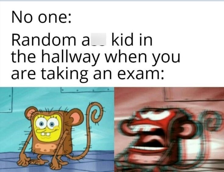 No one: Random a kid in the hallway when you are taking an exam: