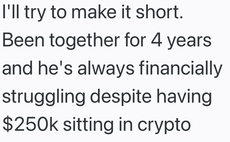 I'll try to make it short. Been together for 4 years. and he's always financially struggling despite having $250k sitting in crypto