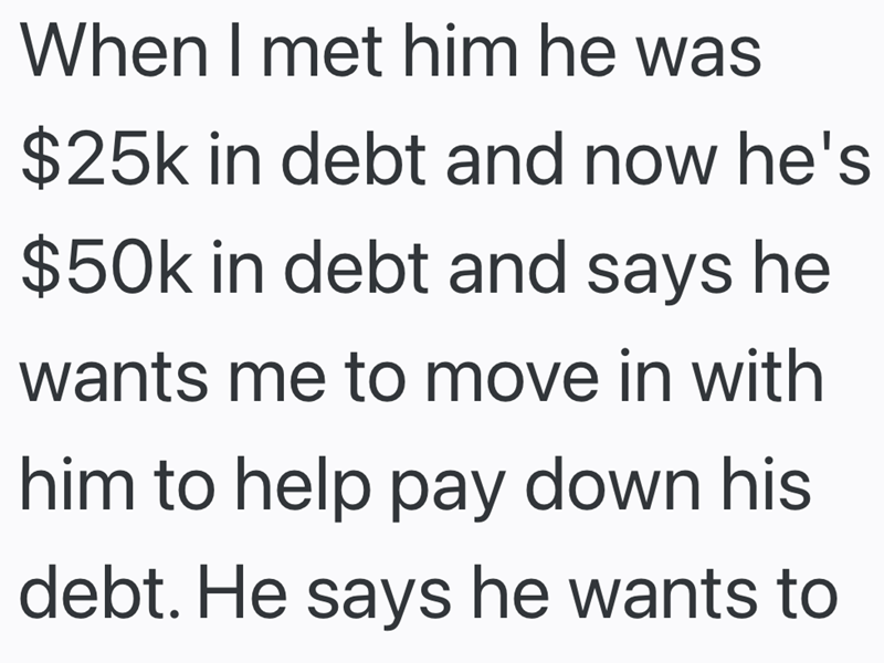 When I met him he was $25k in debt and now he's $50k in debt and says he wants me to move in with him to help pay down his debt. He says he wants to