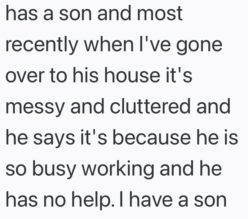 has a son and most recently when I've gone. over to his house it's messy and cluttered and he says it's because he is so busy working and he has no help. I have a son