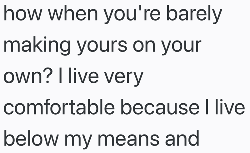 how when you're barely making yours on your own? I live very comfortable because I live below my means and