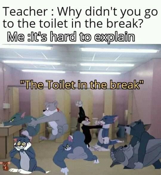 Teacher: Why didn't you go to the toilet in the break? Me:It's hard to explain "The Toilet in the break"