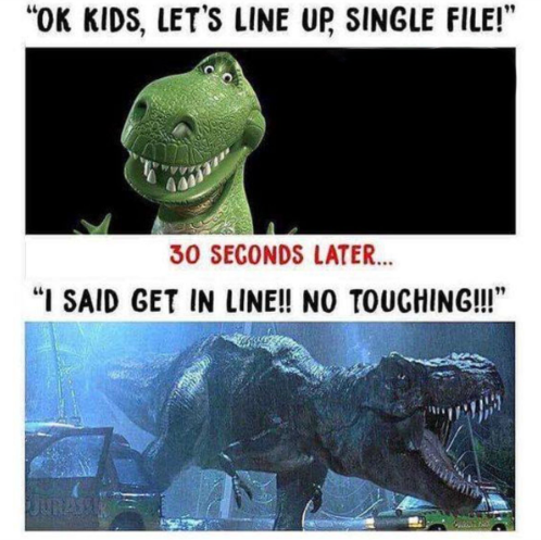 "OK KIDS, LET'S LINE UP, SINGLE FILE!" 30 SECONDS LATER... "I SAID GET IN LINE!! NO TOUCHING!!!" JURASSI