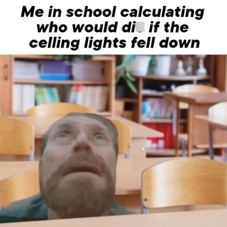 Me in school calculating who would di_ if the celling lights fell down