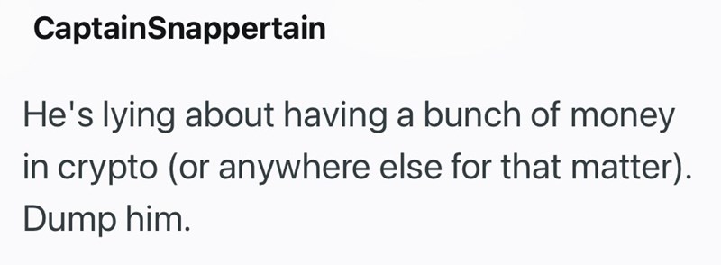 CaptainSnappertain He's lying about having a bunch of money in crypto (or anywhere else for that matter). Dump him.
