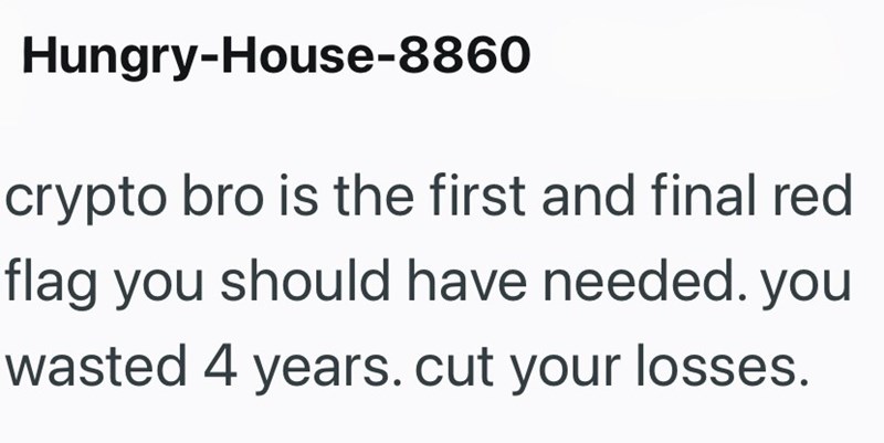 Hungry-House-8860 crypto bro is the first and final red flag you should have needed. you wasted 4 years. cut your losses.