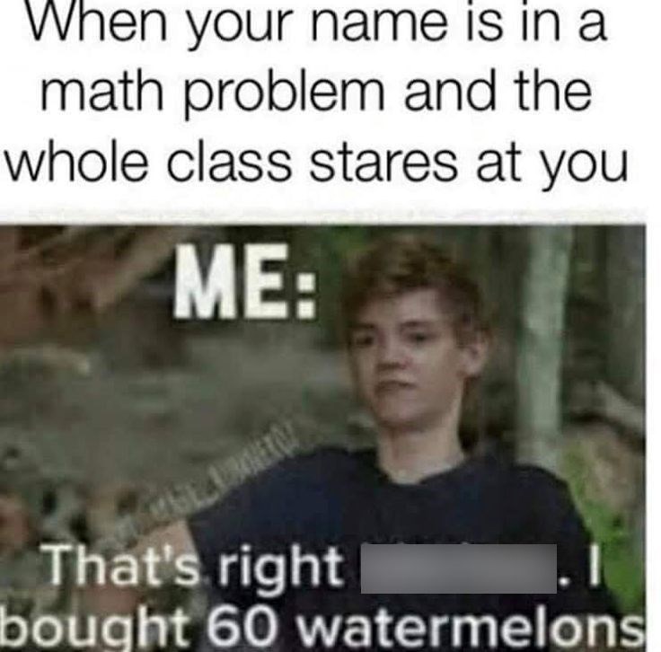 When your name is in a math problem and the whole class stares at you ME: That's right bought 60 watermelons