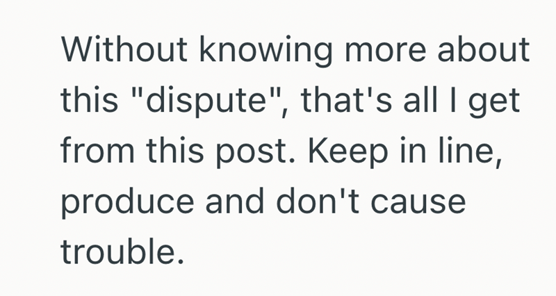 Without knowing more about this "dispute", that's all I get. from this post. Keep in line, produce and don't cause trouble.