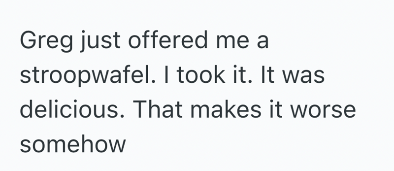 Greg just offered me a stroopwafel. I took it. It was delicious. That makes it worse somehow