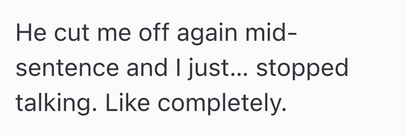 He cut me off again mid- sentence and I just... stopped talking. Like completely.