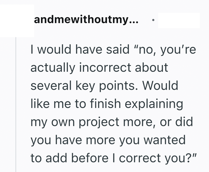 andmewithoutmy... I would have said "no, you're actually incorrect about several key points. Would like me to finish explaining my own project more, or did you have more you wanted to add before I correct you?"