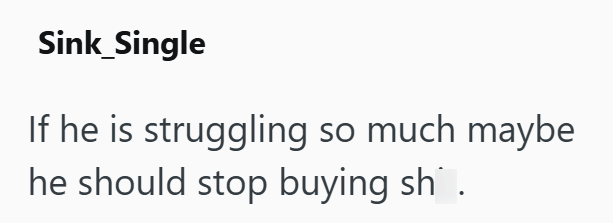 Sink Single If he is struggling so much maybe he should stop buying sh.