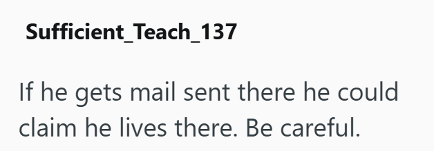 Sufficient Teach_137 If he gets mail sent there he could claim he lives there. Be careful.