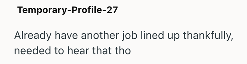 Temporary-Profile-27 Already have another job lined up thankfully, needed to hear that tho