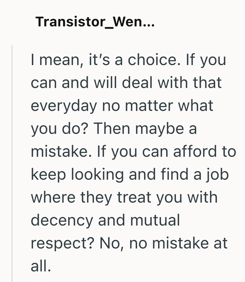 Transistor Wen... I mean, it's a choice. If you can and will deal with that everyday no matter what you do? Then maybe a mistake. If you can afford to keep looking and find a job where they treat you with decency and mutual respect? No, no mistake at all.
