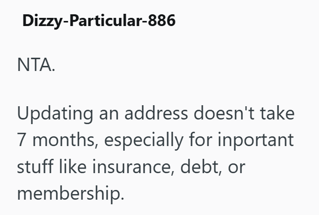 Dizzy-Particular-886 NTA. Updating an address doesn't take 7 months, especially for inportant stuff like insurance, debt, or membership.