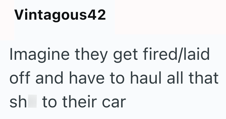 Vintagous42 Imagine they get fired/laid off and have to haul all that sh to their car