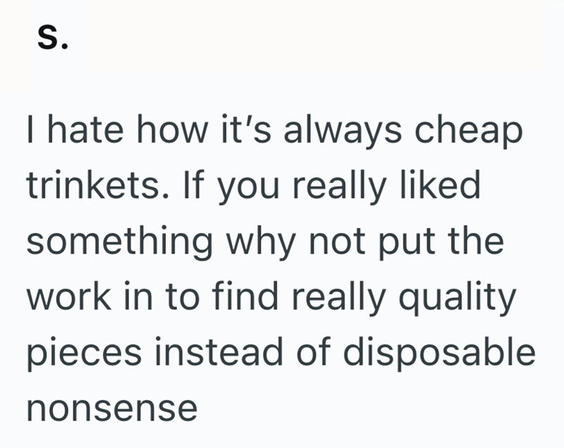 S. I hate how it's always cheap trinkets. If you really liked something why not put the work in to find really quality pieces instead of disposable nonsense