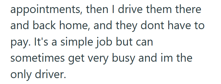appointments, then I drive them there. and back home, and they dont have to pay. It's a simple job but can sometimes get very busy and im the only driver.