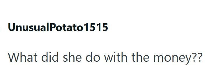 UnusualPotato1515 What did she do with the money??