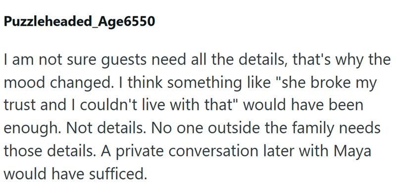 Puzzleheaded_Age6550 I am not sure guests need all the details, that's why the mood changed. I think something like "she broke my trust and I couldn't live with that" would have been enough. Not details. No one outside the family needs those details. A private conversation later with Maya would have sufficed.