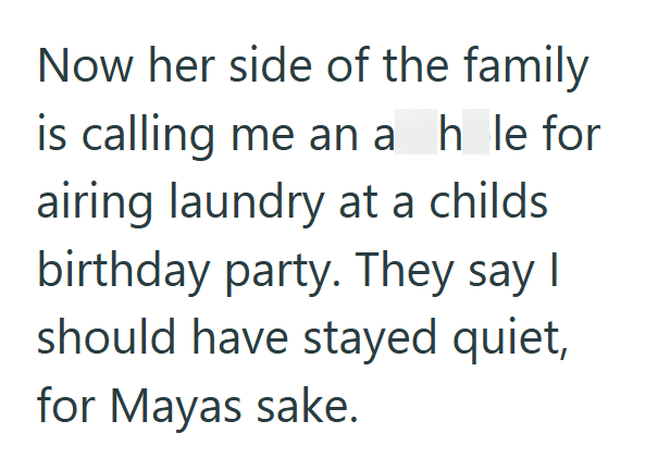 Now her side of the family is calling me an a h le for airing laundry at a childs birthday party. They say I should have stayed quiet, for Mayas sake.