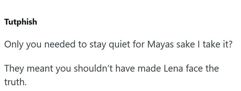 Tutphish Only you needed to stay quiet for Mayas sake I take it? They meant you shouldn't have made Lena face the truth.