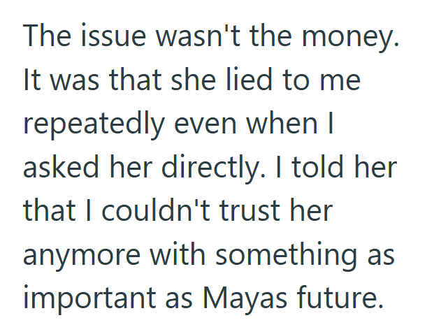 The issue wasn't the money. It was that she lied to me repeatedly even when I asked her directly. I told her that I couldn't trust her anymore with something as important as Mayas future.