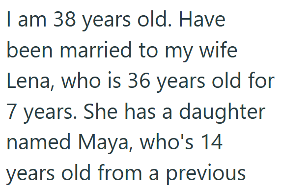 I am 38 years old. Have been married to my wife Lena, who is 36 years old for 7 years. She has a daughter named Maya, who's 14 years old from a previous