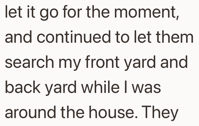 let it go for the moment, and continued to let them search my front yard and back yard while I was around the house. They