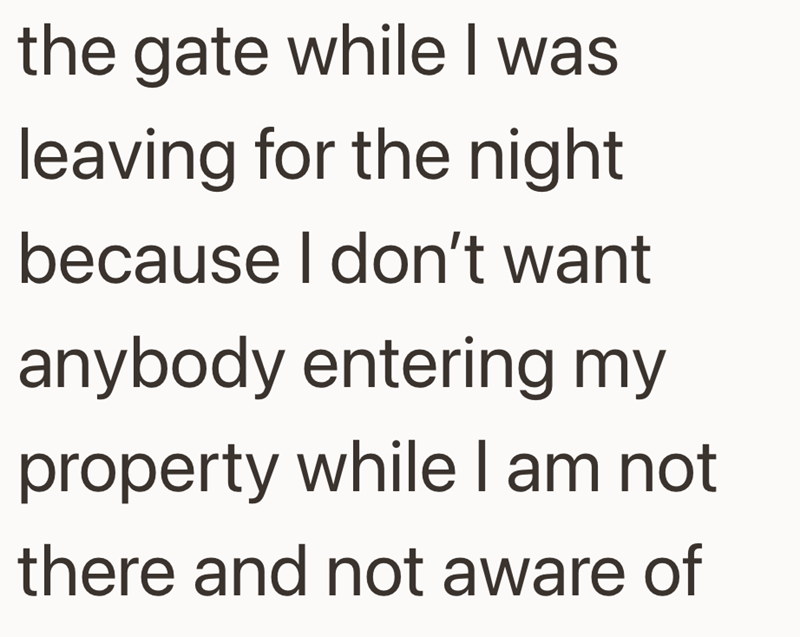 the gate while I was leaving for the night because I don't want anybody entering my property while I am not there and not aware of