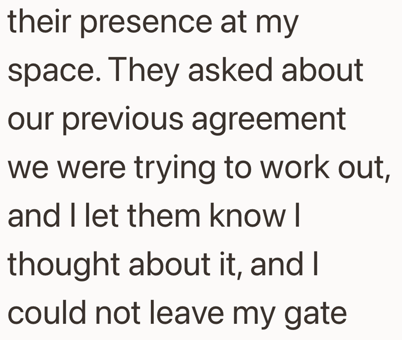 their presence at my space. They asked about our previous agreement we were trying to work out, and I let them know I thought about it, and I could not leave my gate