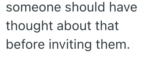 someone should have thought about that before inviting them.