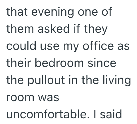 that evening one of them asked if they could use my office as their bedroom since the pullout in the living room was uncomfortable. I said