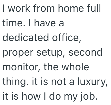 I work from home full time. I have a dedicated office, proper setup, second monitor, the whole thing. it is not a luxury, it is how I do my job.