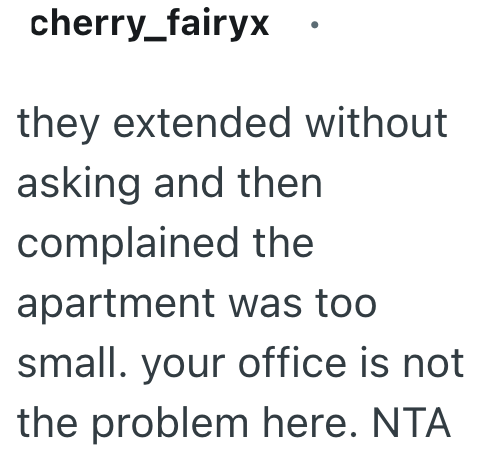 cherry_fairyx. they extended without asking and then complained the apartment was too small. your office is not the problem here. NTA