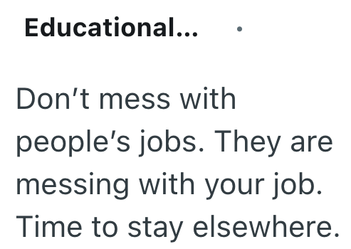 Educational... Don't mess with people's jobs. They are messing with your job. Time to stay elsewhere.