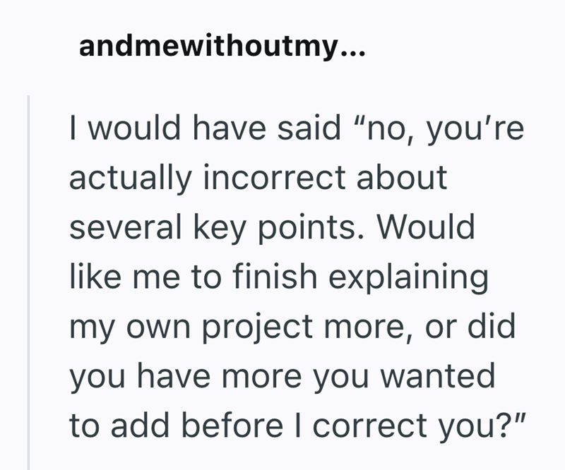 andmewithoutmy... I would have said "no, you're actually incorrect about several key points. Would like me to finish explaining my own project more, or did you have more you wanted to add before I correct you?"