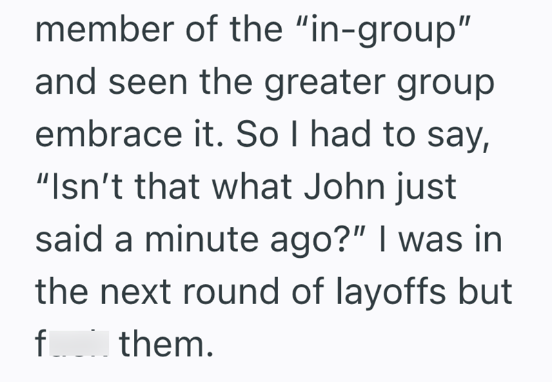 member of the "in-group" and seen the greater group embrace it. So I had to say, "Isn't that what John just said a minute ago?" I was in the next round of layoffs but f____ them. f..