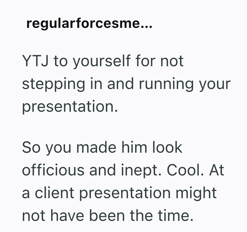 regularforcesme... YTJ to yourself for not stepping in and running your presentation. So you made him look officious and inept. Cool. At a client presentation might not have been the time.