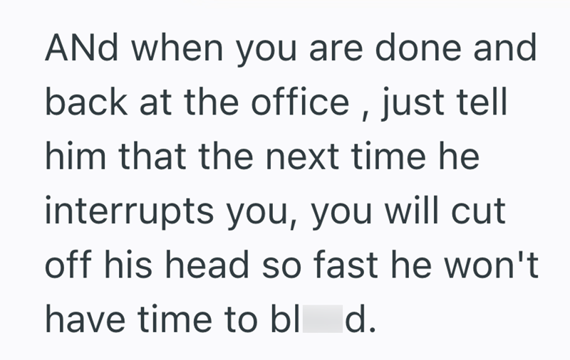 And when you are done and back at the office, just tell him that the next time he interrupts you, you will cut off his head so fast he won't have time to blod.