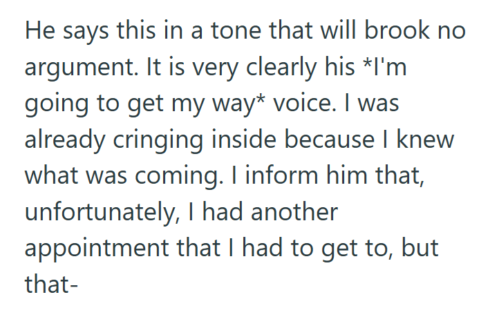 He says this in a tone that will brook no argument. It is very clearly his *I'm going to get my way* voice. I was already cringing inside because I knew what was coming. I inform him that, unfortunately, I had another appointment that I had to get to, but that-