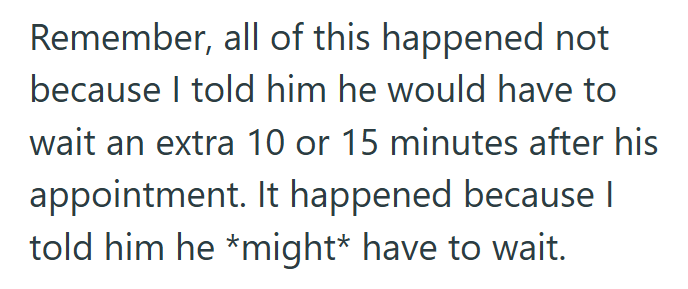 Remember, all of this happened not because I told him he would have to wait an extra 10 or 15 minutes after his appointment. It happened because | told him he *might* have to wait.