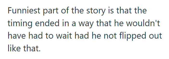 Funniest part of the story is that the timing ended in a way that he wouldn't have had to wait had he not flipped out like that.